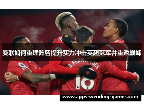 曼联如何重建阵容提升实力冲击英超冠军并重返巅峰 曼联如何重建阵容提升实力冲击英超冠军并重返巅峰