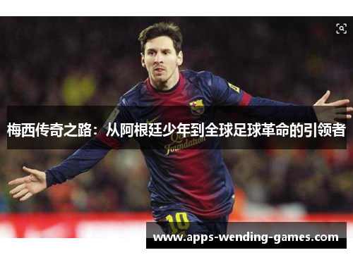 梅西传奇之路：从阿根廷少年到全球足球革命的引领者