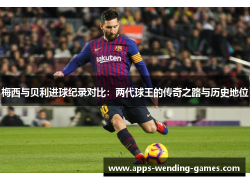 梅西与贝利进球纪录对比:两代球王的传奇之路与历史地位 梅西与贝利进球纪录对比:两代球王的传奇之路与历史地位