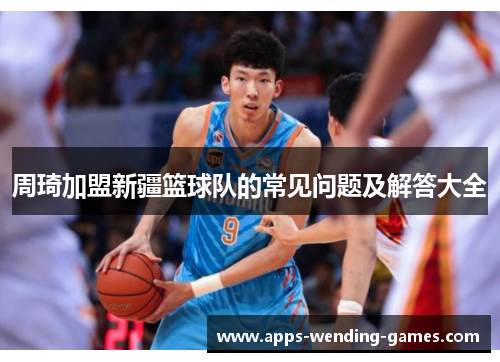 周琦加盟新疆篮球队的常见问题及解答大全