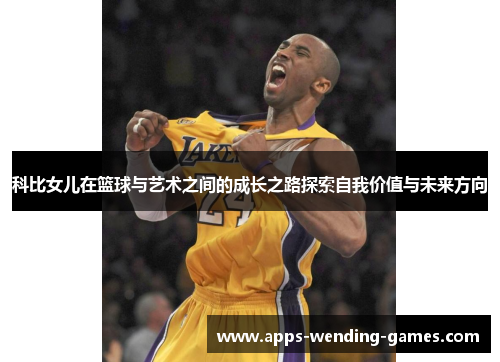 科比女儿在篮球与艺术之间的成长之路探索自我价值与未来方向 科比女儿在篮球与艺术之间的成长之路探索自我价值与未来方向