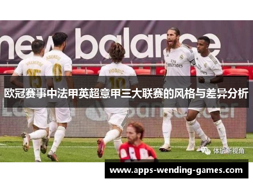 欧冠赛事中法甲英超意甲三大联赛的风格与差异分析 欧冠赛事中法甲英超意甲三大联赛的风格与差异分析