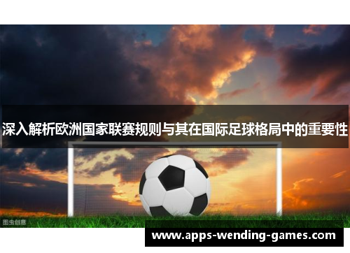 深入解析欧洲国家联赛规则与其在国际足球格局中的重要性 深入解析欧洲国家联赛规则与其在国际足球格局中的重要性