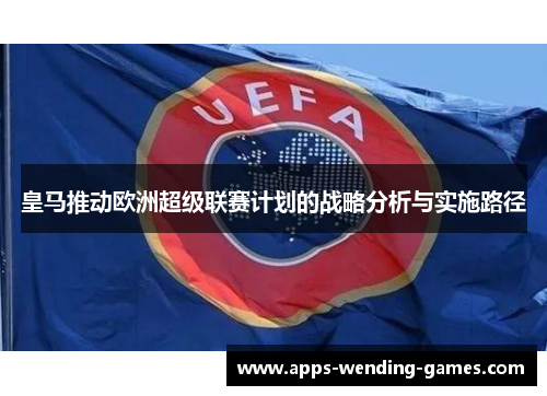 皇马推动欧洲超级联赛计划的战略分析与实施路径