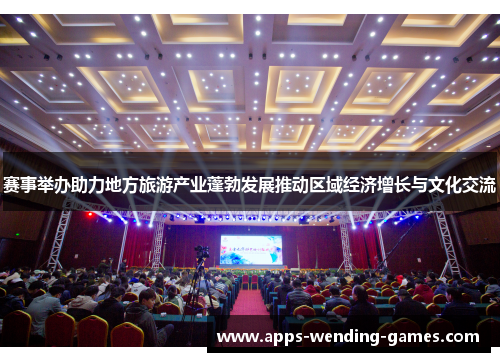 赛事举办助力地方旅游产业蓬勃发展推动区域经济增长与文化交流 赛事举办助力地方旅游产业蓬勃发展推动区域经济增长与文化交流