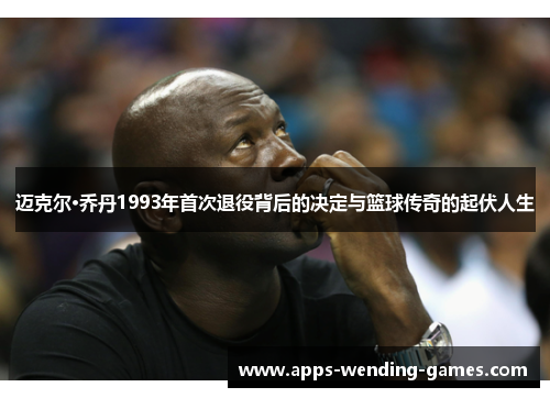 迈克尔·乔丹1993年首次退役背后的决定与篮球传奇的起伏人生 迈克尔·乔丹1993年首次退役背后的决定与篮球传奇的起伏人生