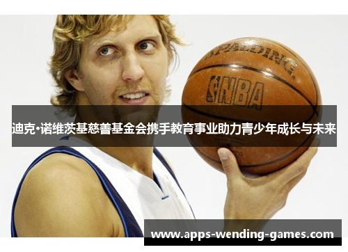 迪克·诺维茨基慈善基金会携手教育事业助力青少年成长与未来 迪克·诺维茨基慈善基金会携手教育事业助力青少年成长与未来