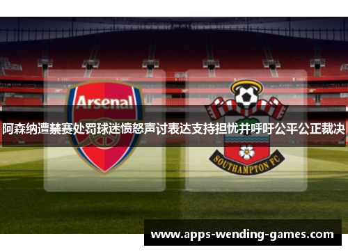 阿森纳遭禁赛处罚球迷愤怒声讨表达支持担忧并呼吁公平公正裁决 阿森纳遭禁赛处罚球迷愤怒声讨表达支持担忧并呼吁公平公正裁决