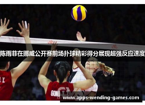 陈雨菲在挪威公开赛前场扑球精彩得分展现超强反应速度 陈雨菲在挪威公开赛前场扑球精彩得分展现超强反应速度
