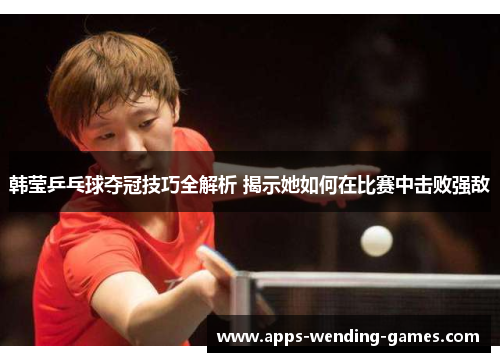 韩莹乒乓球夺冠技巧全解析 揭示她如何在比赛中击败强敌 韩莹乒乓球夺冠技巧全解析 揭示她如何在比赛中击败强敌