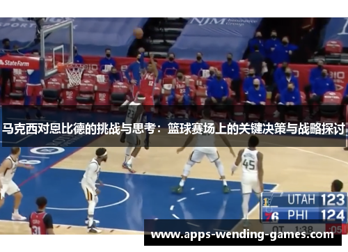 马克西对恩比德的挑战与思考:篮球赛场上的关键决策与战略探讨 马克西对恩比德的挑战与思考:篮球赛场上的关键决策与战略探讨