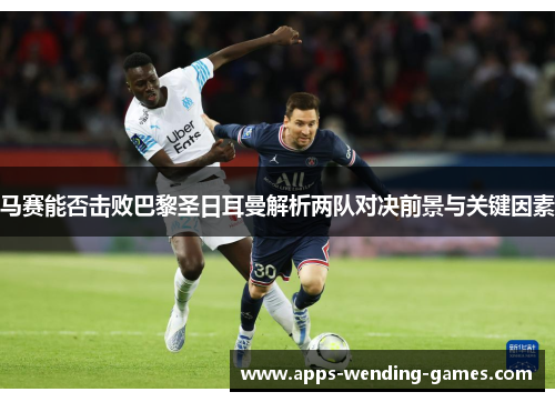 马赛能否击败巴黎圣日耳曼解析两队对决前景与关键因素 马赛能否击败巴黎圣日耳曼解析两队对决前景与关键因素