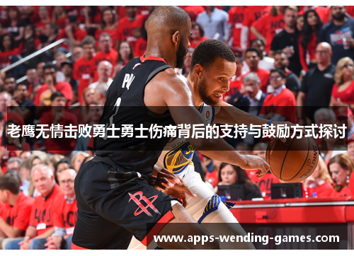 老鹰无情击败勇士勇士伤痛背后的支持与鼓励方式探讨 老鹰无情击败勇士勇士伤痛背后的支持与鼓励方式探讨