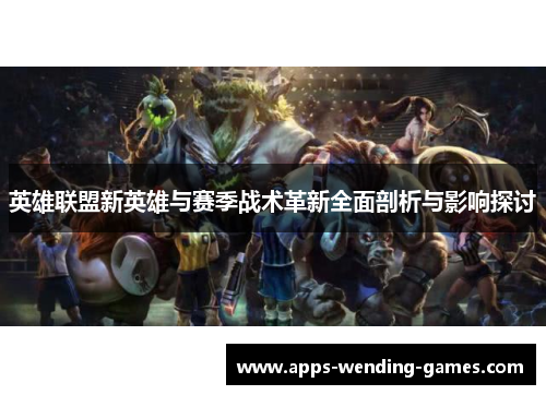 英雄联盟新英雄与赛季战术革新全面剖析与影响探讨 英雄联盟新英雄与赛季战术革新全面剖析与影响探讨