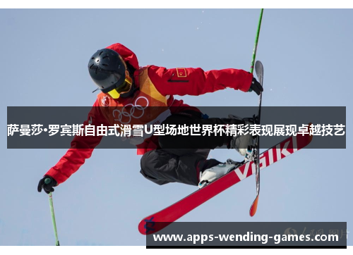 萨曼莎·罗宾斯自由式滑雪U型场地世界杯精彩表现展现卓越技艺