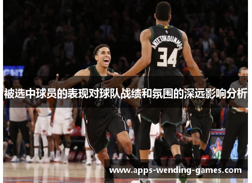 被选中球员的表现对球队战绩和氛围的深远影响分析