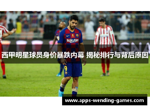 西甲明星球员身价暴跌内幕 揭秘排行与背后原因