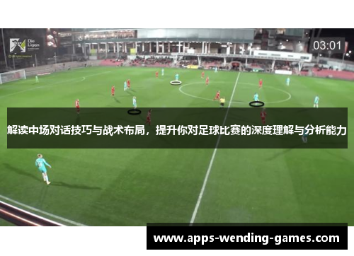 解读中场对话技巧与战术布局，提升你对足球比赛的深度理解与分析能力