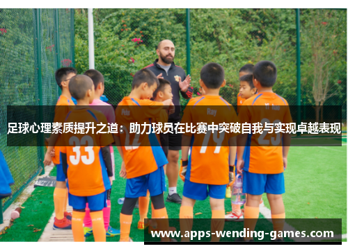 足球心理素质提升之道：助力球员在比赛中突破自我与实现卓越表现