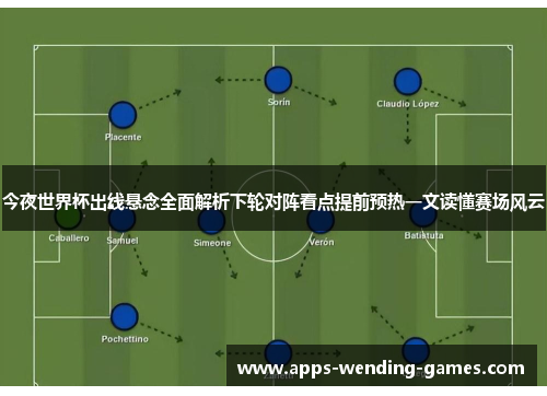 今夜世界杯出线悬念全面解析下轮对阵看点提前预热一文读懂赛场风云