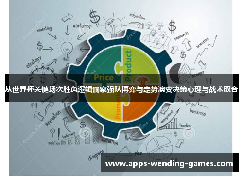 从世界杯关键场次胜负逻辑洞察强队博弈与走势演变决策心理与战术取舍 从世界杯关键场次胜负逻辑洞察强队博弈与走势演变决策心理与战术取舍