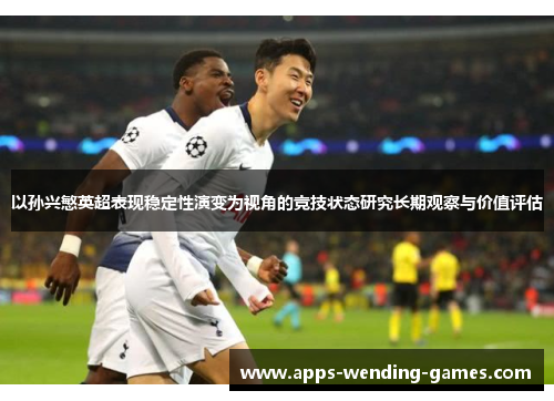 以孙兴慜英超表现稳定性演变为视角的竞技状态研究长期观察与价值评估