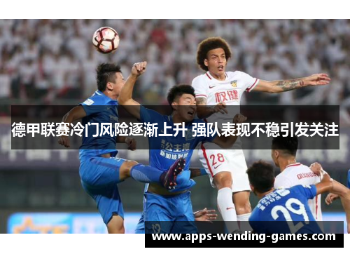 德甲联赛冷门风险逐渐上升 强队表现不稳引发关注