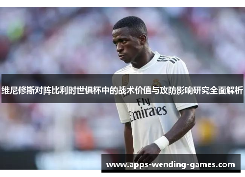 维尼修斯对阵比利时世俱杯中的战术价值与攻防影响研究全面解析 维尼修斯对阵比利时世俱杯中的战术价值与攻防影响研究全面解析