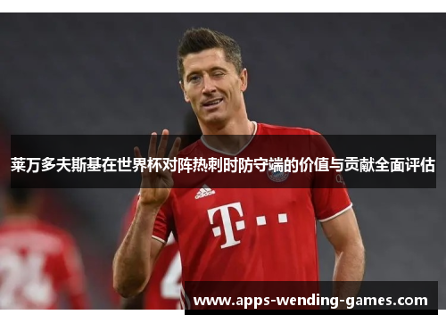 莱万多夫斯基在世界杯对阵热刺时防守端的价值与贡献全面评估 莱万多夫斯基在世界杯对阵热刺时防守端的价值与贡献全面评估