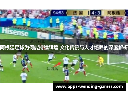 阿根廷足球为何能持续辉煌 文化传统与人才培养的深度解析