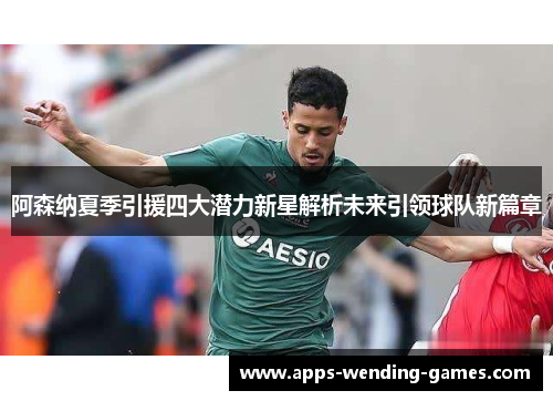 阿森纳夏季引援四大潜力新星解析未来引领球队新篇章 阿森纳夏季引援四大潜力新星解析未来引领球队新篇章