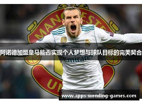 阿诺德加盟皇马能否实现个人梦想与球队目标的完美契合