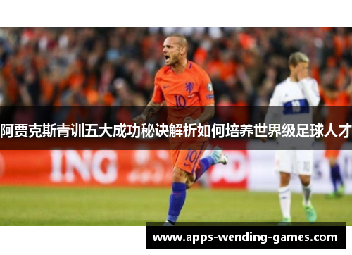 阿贾克斯青训五大成功秘诀解析如何培养世界级足球人才 阿贾克斯青训五大成功秘诀解析如何培养世界级足球人才