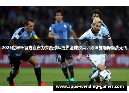 2026世界杯官方宣布为参赛球队提供全球顶尖训练设施确保备战无忧