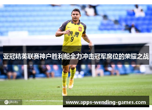 亚冠精英联赛神户胜利船全力冲击冠军席位的荣耀之战