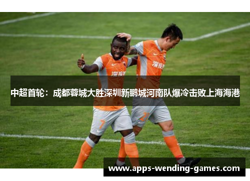 中超首轮：成都蓉城大胜深圳新鹏城河南队爆冷击败上海海港