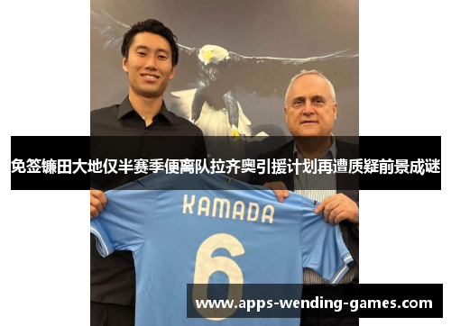 免签镰田大地仅半赛季便离队拉齐奥引援计划再遭质疑前景成谜