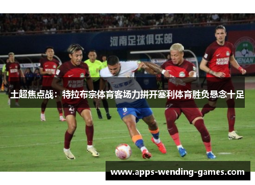土超焦点战:特拉布宗体育客场力拼开塞利体育胜负悬念十足 土超焦点战:特拉布宗体育客场力拼开塞利体育胜负悬念十足
