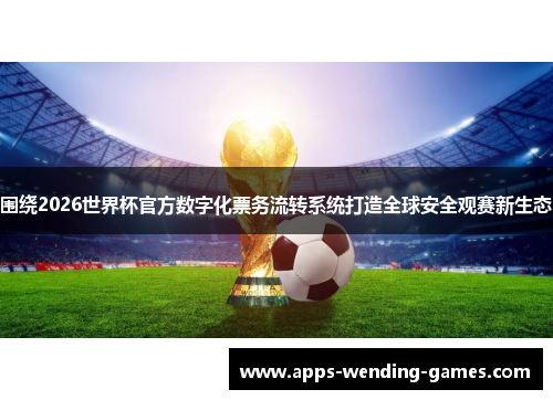 围绕2026世界杯官方数字化票务流转系统打造全球安全观赛新生态 围绕2026世界杯官方数字化票务流转系统打造全球安全观赛新生态
