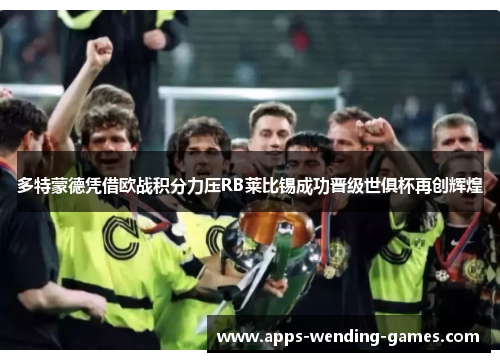 多特蒙德凭借欧战积分力压RB莱比锡成功晋级世俱杯再创辉煌 多特蒙德凭借欧战积分力压RB莱比锡成功晋级世俱杯再创辉煌