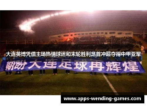 大连英博凭借主场热情球迷和末轮胜利昂首冲超夺得中甲亚军