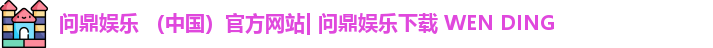问鼎娱乐 （中国）官方网站| 问鼎娱乐下载 WEN DING